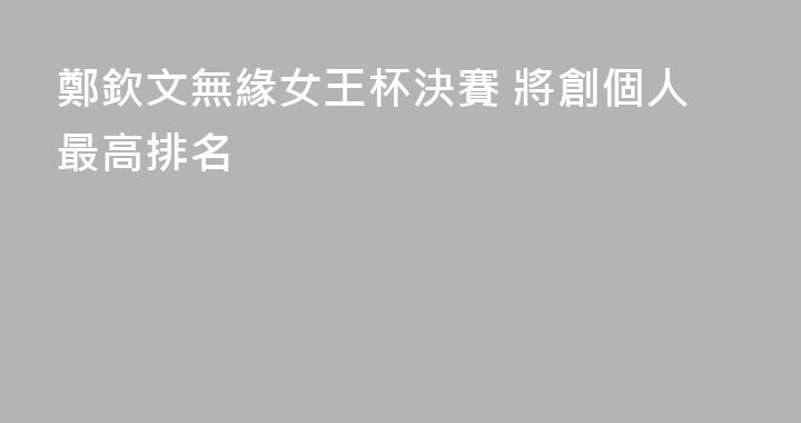 鄭欽文無緣女王杯決賽 將創個人最高排名