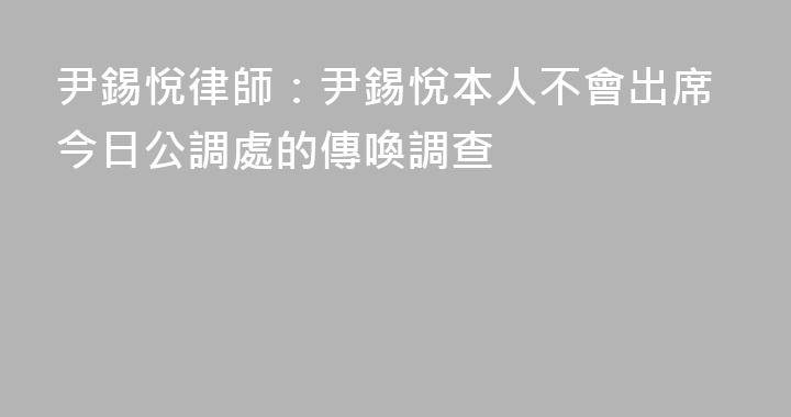 尹錫悅律師：尹錫悅本人不會出席今日公調處的傳喚調查