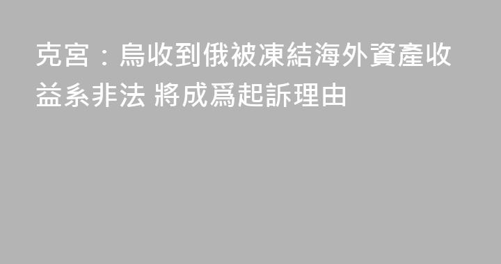 克宮：烏收到俄被凍結海外資產收益系非法 將成爲起訴理由