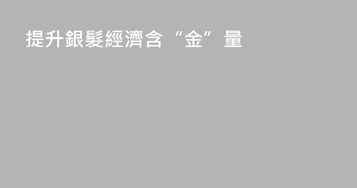 提升銀髮經濟含“金”量