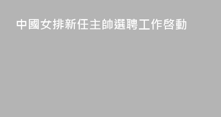 中國女排新任主帥選聘工作啓動