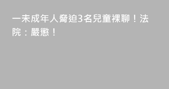 一未成年人脅迫3名兒童裸聊！法院：嚴懲！