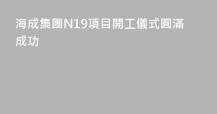 海成集團N19項目開工儀式圓滿成功