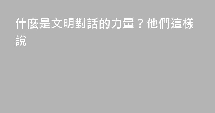 什麼是文明對話的力量？他們這樣說