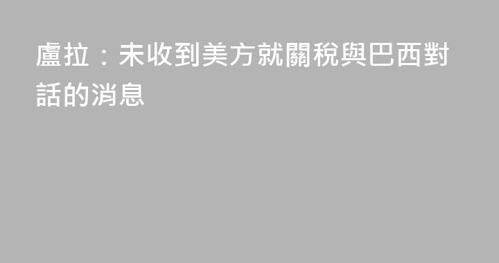 盧拉：未收到美方就關稅與巴西對話的消息