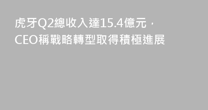 虎牙Q2總收入達15.4億元，CEO稱戰略轉型取得積極進展