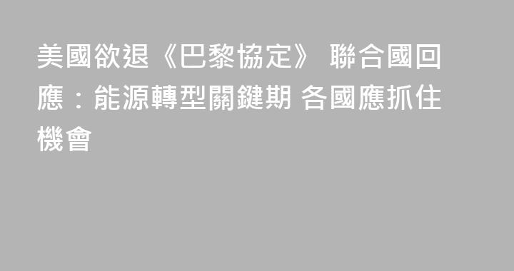 美國欲退《巴黎協定》 聯合國回應：能源轉型關鍵期 各國應抓住機會