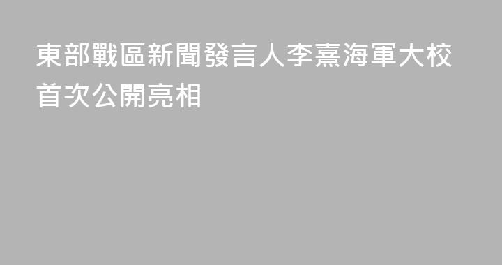 東部戰區新聞發言人李熹海軍大校首次公開亮相