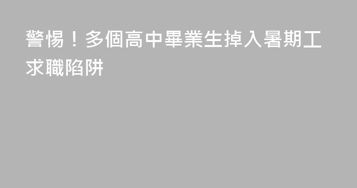 警惕！多個高中畢業生掉入暑期工求職陷阱
