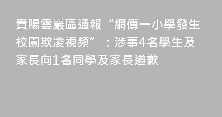 貴陽雲巖區通報“網傳一小學發生校園欺凌視頻”：涉事4名學生及家長向1名同學及家長道歉