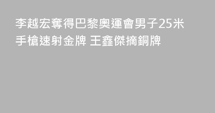 李越宏奪得巴黎奧運會男子25米手槍速射金牌 王鑫傑摘銅牌