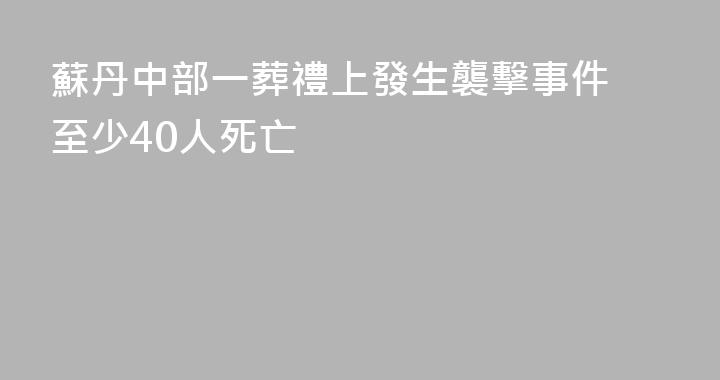 蘇丹中部一葬禮上發生襲擊事件 至少40人死亡