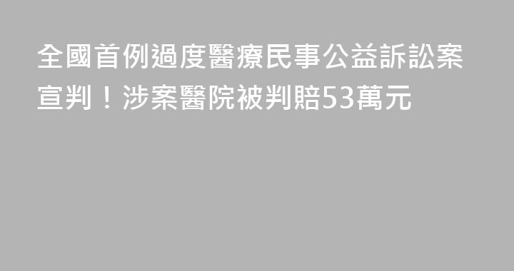 全國首例過度醫療民事公益訴訟案宣判！涉案醫院被判賠53萬元