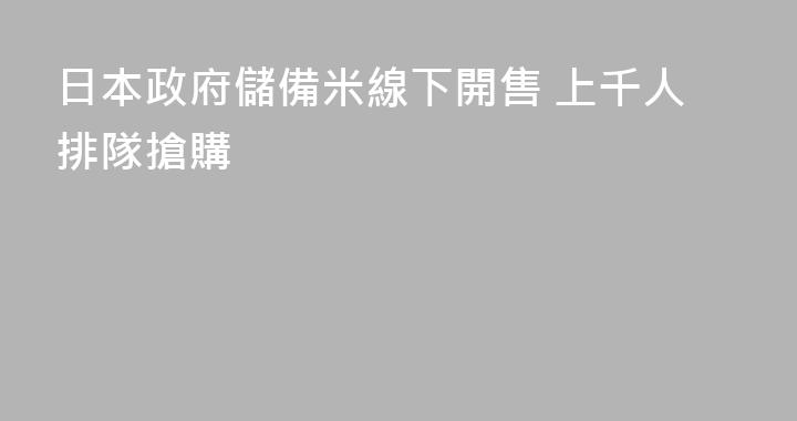日本政府儲備米線下開售 上千人排隊搶購