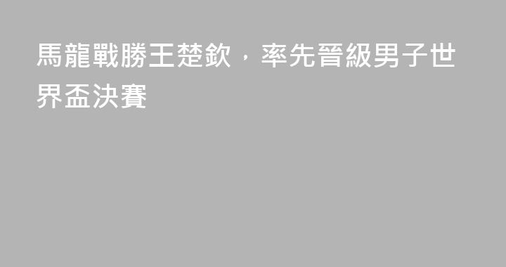 馬龍戰勝王楚欽，率先晉級男子世界盃決賽