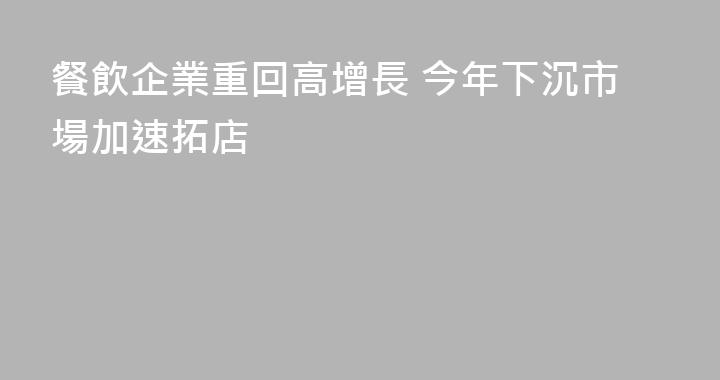 餐飲企業重回高增長 今年下沉市場加速拓店