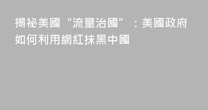 揭祕美國“流量治國”：美國政府如何利用網紅抹黑中國