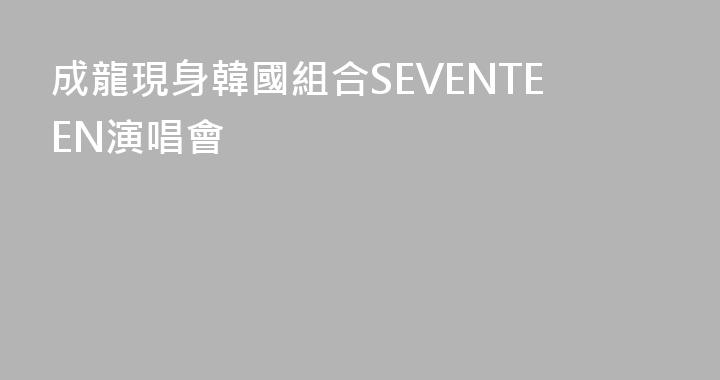 成龍現身韓國組合SEVENTEEN演唱會