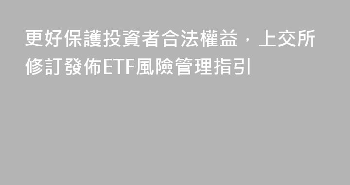 更好保護投資者合法權益，上交所修訂發佈ETF風險管理指引