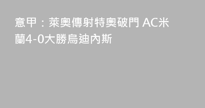 意甲：萊奧傳射特奧破門 AC米蘭4-0大勝烏迪內斯
