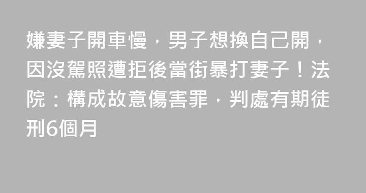 嫌妻子開車慢，男子想換自己開，因沒駕照遭拒後當街暴打妻子！法院：構成故意傷害罪，判處有期徒刑6個月