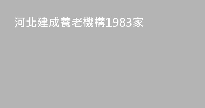 河北建成養老機構1983家