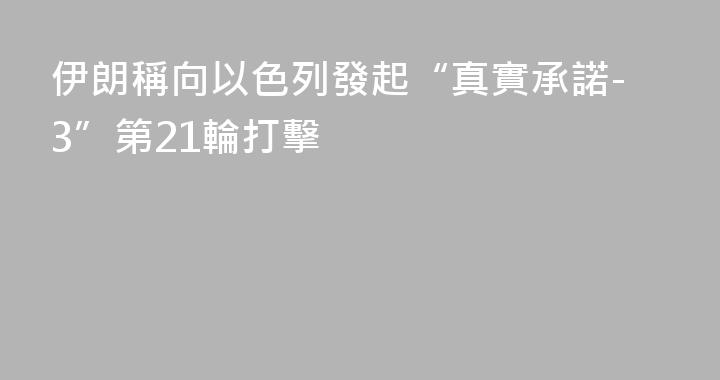 伊朗稱向以色列發起“真實承諾-3”第21輪打擊