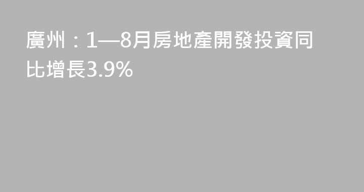 廣州：1—8月房地產開發投資同比增長3.9%