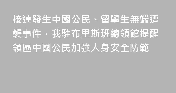 接連發生中國公民、留學生無端遭襲事件，我駐布里斯班總領館提醒領區中國公民加強人身安全防範