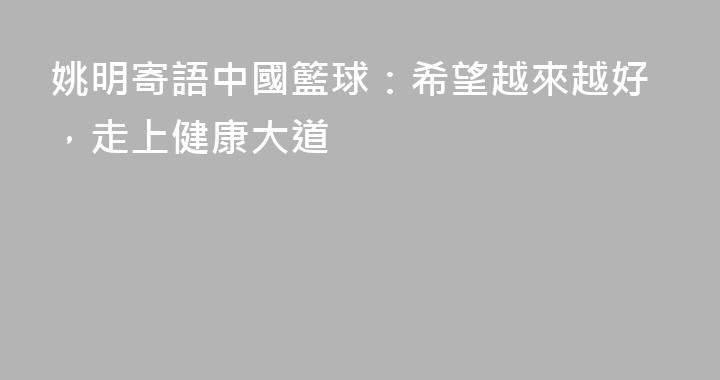 姚明寄語中國籃球：希望越來越好，走上健康大道