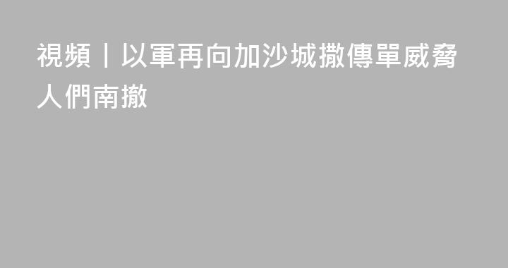 視頻丨以軍再向加沙城撒傳單威脅人們南撤