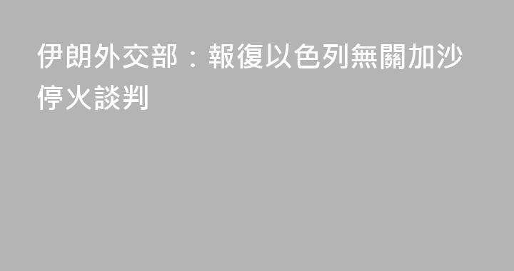 伊朗外交部：報復以色列無關加沙停火談判