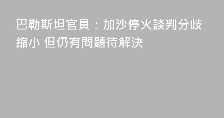 巴勒斯坦官員：加沙停火談判分歧縮小 但仍有問題待解決