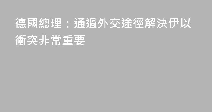德國總理：通過外交途徑解決伊以衝突非常重要