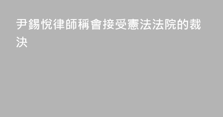 尹錫悅律師稱會接受憲法法院的裁決