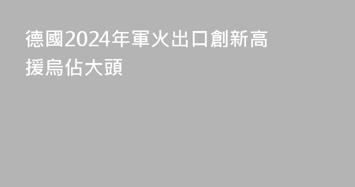 德國2024年軍火出口創新高 援烏佔大頭
