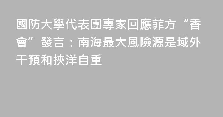 國防大學代表團專家回應菲方“香會”發言：南海最大風險源是域外干預和挾洋自重