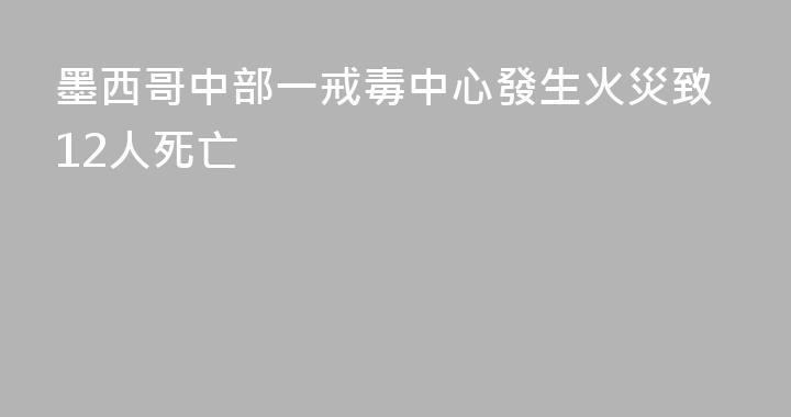 墨西哥中部一戒毒中心發生火災致12人死亡