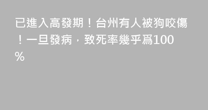 已進入高發期！台州有人被狗咬傷！一旦發病，致死率幾乎爲100%