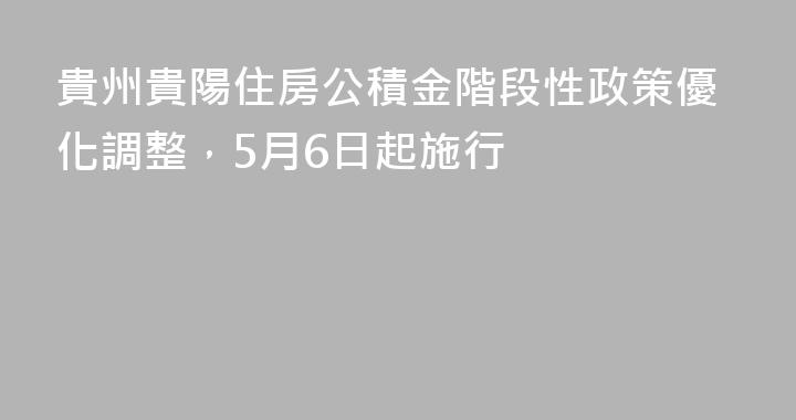 貴州貴陽住房公積金階段性政策優化調整，5月6日起施行