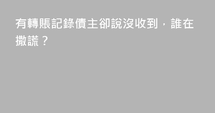 有轉賬記錄債主卻說沒收到，誰在撒謊？