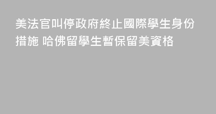 美法官叫停政府終止國際學生身份措施 哈佛留學生暫保留美資格