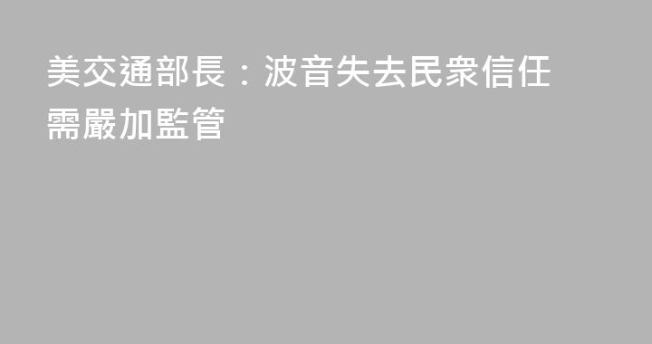 美交通部長：波音失去民衆信任 需嚴加監管