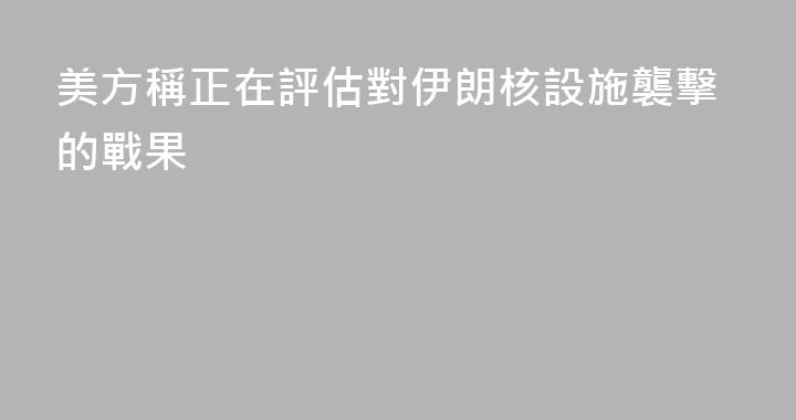 美方稱正在評估對伊朗核設施襲擊的戰果