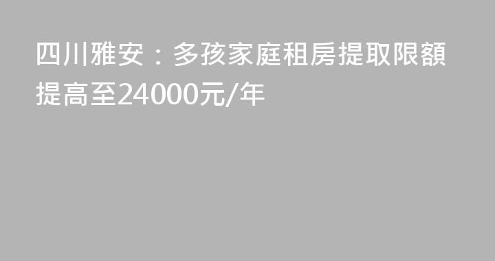 四川雅安：多孩家庭租房提取限額提高至24000元/年
