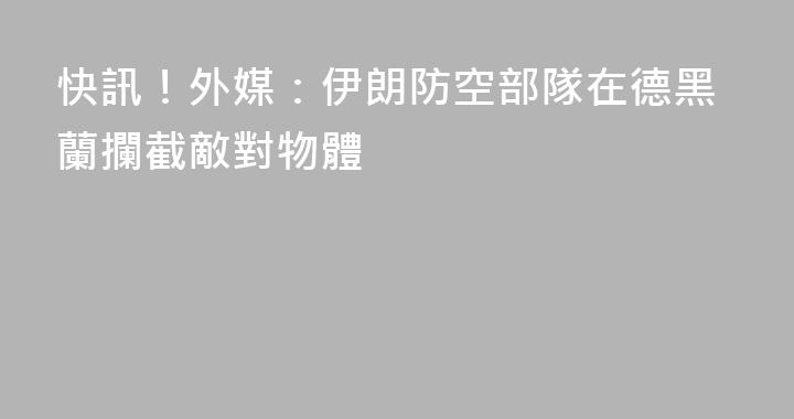 快訊！外媒：伊朗防空部隊在德黑蘭攔截敵對物體
