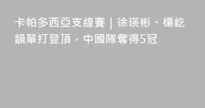 卡帕多西亞支線賽｜徐瑛彬、楊屹韻單打登頂，中國隊奪得5冠