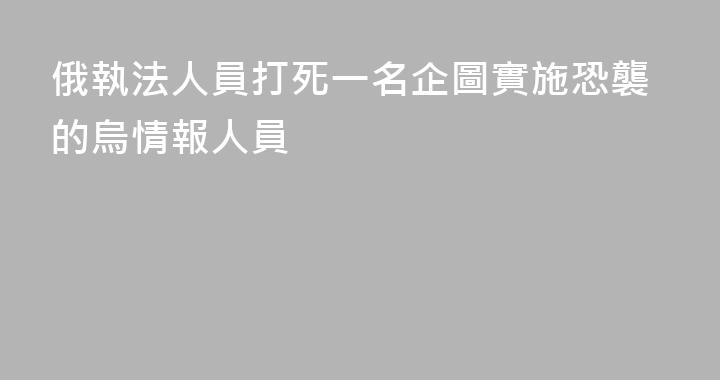 俄執法人員打死一名企圖實施恐襲的烏情報人員