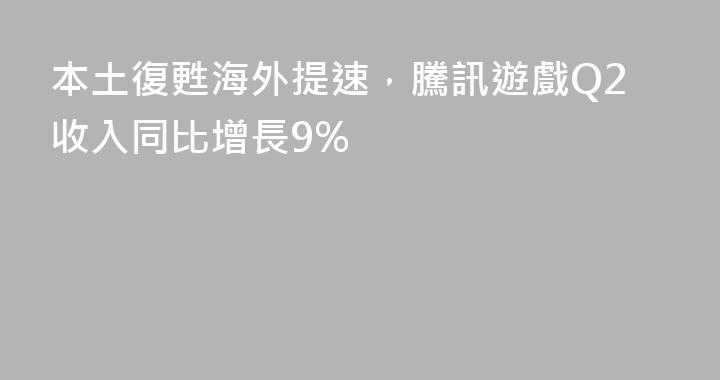 本土復甦海外提速，騰訊遊戲Q2收入同比增長9%