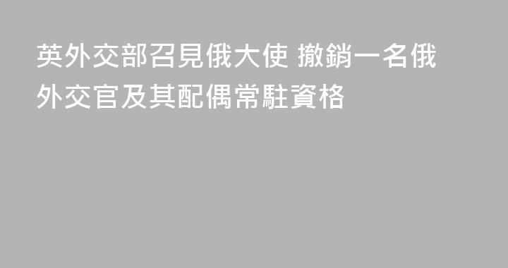 英外交部召見俄大使 撤銷一名俄外交官及其配偶常駐資格